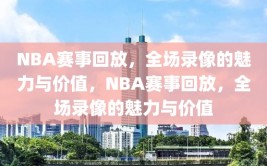 NBA赛事回放，全场录像的魅力与价值，NBA赛事回放，全场录像的魅力与价值