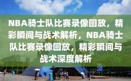 NBA骑士队比赛录像回放，精彩瞬间与战术解析，NBA骑士队比赛录像回放，精彩瞬间与战术深度解析