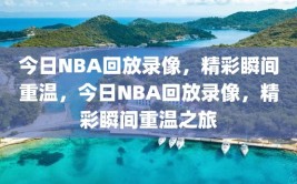 今日NBA回放录像，精彩瞬间重温，今日NBA回放录像，精彩瞬间重温之旅