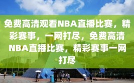 免费高清观看NBA直播比赛，精彩赛事，一网打尽，免费高清NBA直播比赛，精彩赛事一网打尽