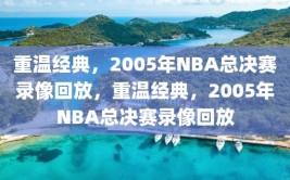 重温经典，2005年NBA总决赛录像回放，重温经典，2005年NBA总决赛录像回放