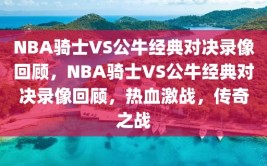 NBA骑士VS公牛经典对决录像回顾，NBA骑士VS公牛经典对决录像回顾，热血激战，传奇之战