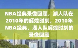 NBA经典录像回顾，湖人队在2010年的辉煌时刻，2010年NBA经典，湖人队辉煌时刻的录像回顾