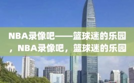 NBA录像吧——篮球迷的乐园，NBA录像吧，篮球迷的乐园