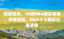 回顾经典，10场NBA精彩录像，经典回顾，NBA十大精彩比赛录像