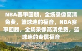 NBA赛事回顾，全场录像高清免费，篮球迷的福音，NBA赛事回顾，全场录像高清免费，篮球迷的专属福音