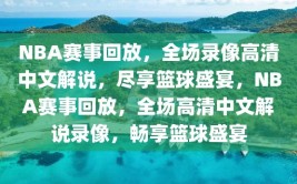 NBA赛事回放，全场录像高清中文解说，尽享篮球盛宴，NBA赛事回放，全场高清中文解说录像，畅享篮球盛宴