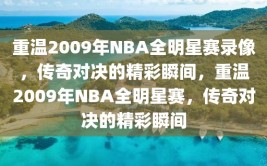 重温2009年NBA全明星赛录像，传奇对决的精彩瞬间，重温2009年NBA全明星赛，传奇对决的精彩瞬间