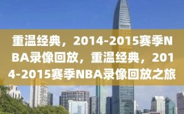 重温经典，2014-2015赛季NBA录像回放，重温经典，2014-2015赛季NBA录像回放之旅