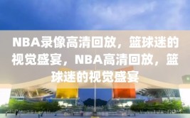 NBA录像高清回放，篮球迷的视觉盛宴，NBA高清回放，篮球迷的视觉盛宴