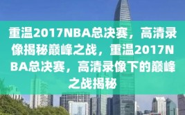 重温2017NBA总决赛，高清录像揭秘巅峰之战，重温2017NBA总决赛，高清录像下的巅峰之战揭秘