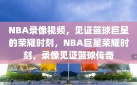 NBA录像视频，见证篮球巨星的荣耀时刻，NBA巨星荣耀时刻，录像见证篮球传奇