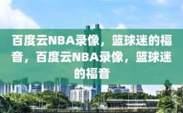 百度云NBA录像，篮球迷的福音，百度云NBA录像，篮球迷的福音