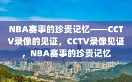 NBA赛事的珍贵记忆——CCTV录像的见证，CCTV录像见证，NBA赛事的珍贵记忆