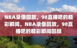 NBA录像回放，98直播吧的精彩瞬间，NBA录像回放，98直播吧的精彩瞬间回顾