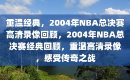 重温经典，2004年NBA总决赛高清录像回顾，2004年NBA总决赛经典回顾，重温高清录像，感受传奇之战