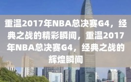 重温2017年NBA总决赛G4，经典之战的精彩瞬间，重温2017年NBA总决赛G4，经典之战的辉煌瞬间