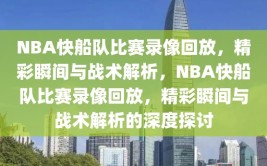 NBA快船队比赛录像回放，精彩瞬间与战术解析，NBA快船队比赛录像回放，精彩瞬间与战术解析的深度探讨