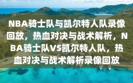 NBA骑士队与凯尔特人队录像回放，热血对决与战术解析，NBA骑士队VS凯尔特人队，热血对决与战术解析录像回放