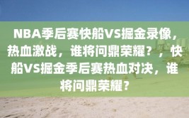 NBA季后赛快船VS掘金录像，热血激战，谁将问鼎荣耀？，快船VS掘金季后赛热血对决，谁将问鼎荣耀？