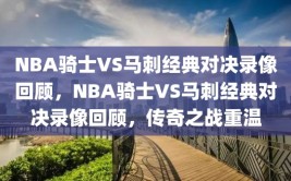 NBA骑士VS马刺经典对决录像回顾，NBA骑士VS马刺经典对决录像回顾，传奇之战重温