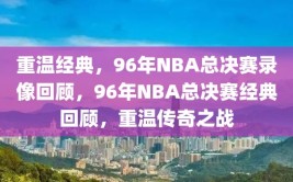 重温经典，96年NBA总决赛录像回顾，96年NBA总决赛经典回顾，重温传奇之战