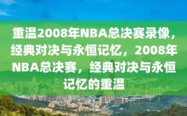 重温2008年NBA总决赛录像，经典对决与永恒记忆，2008年NBA总决赛，经典对决与永恒记忆的重温