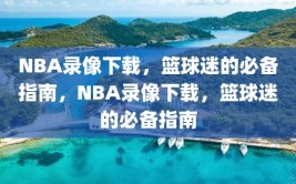 NBA录像下载，篮球迷的必备指南，NBA录像下载，篮球迷的必备指南