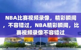 NBA比赛视频录像，精彩瞬间，不容错过，NBA精彩瞬间，比赛视频录像不容错过