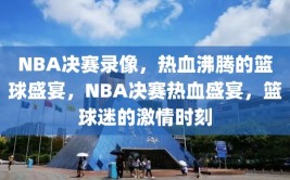 NBA决赛录像，热血沸腾的篮球盛宴，NBA决赛热血盛宴，篮球迷的激情时刻