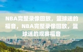 NBA完整录像回放，篮球迷的福音，NBA完整录像回放，篮球迷的观赛福音