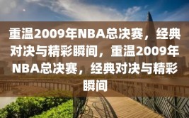 重温2009年NBA总决赛，经典对决与精彩瞬间，重温2009年NBA总决赛，经典对决与精彩瞬间