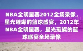 NBA全明星赛2012全场录像，星光璀璨的篮球盛宴，2012年NBA全明星赛，星光璀璨的篮球盛宴全场录像