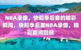 NBA录像，快船季后赛的精彩瞬间，快船季后赛NBA录像，精彩瞬间回顾