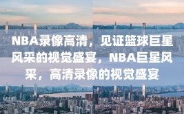 NBA录像高清，见证篮球巨星风采的视觉盛宴，NBA巨星风采，高清录像的视觉盛宴