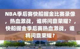 NBA季后赛快船掘金比赛录像，热血激战，谁将问鼎荣耀？，快船掘金季后赛热血激战，谁将问鼎荣耀？