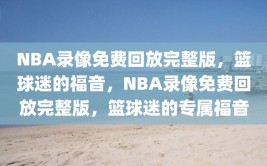 NBA录像免费回放完整版，篮球迷的福音，NBA录像免费回放完整版，篮球迷的专属福音