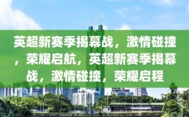 英超新赛季揭幕战，激情碰撞，荣耀启航，英超新赛季揭幕战，激情碰撞，荣耀启程