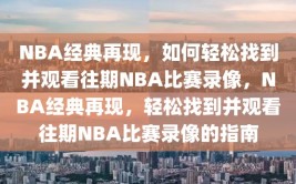 NBA经典再现，如何轻松找到并观看往期NBA比赛录像，NBA经典再现，轻松找到并观看往期NBA比赛录像的指南