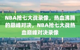 NBA抢七大战录像，热血沸腾的巅峰对决，NBA抢七大战热血巅峰对决录像