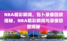 NBA精彩瞬间，包卜录像回放揭秘，NBA精彩瞬间与录像回放揭秘