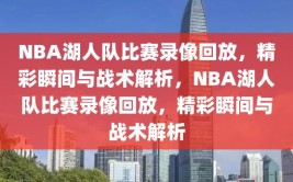 NBA湖人队比赛录像回放，精彩瞬间与战术解析，NBA湖人队比赛录像回放，精彩瞬间与战术解析