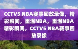 CCTV5 NBA赛事回放录像，精彩瞬间，重温NBA，重温NBA精彩瞬间，CCTV5 NBA赛事回放录像