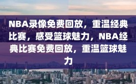 NBA录像免费回放，重温经典比赛，感受篮球魅力，NBA经典比赛免费回放，重温篮球魅力