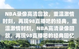 NBA录像高清回放，重温激情时刻，再现98直播吧的经典，重温激情时刻，NBA高清录像回放，再现98直播吧的经典回忆