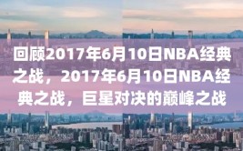 回顾2017年6月10日NBA经典之战，2017年6月10日NBA经典之战，巨星对决的巅峰之战