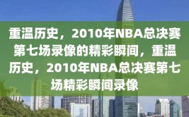 重温历史，2010年NBA总决赛第七场录像的精彩瞬间，重温历史，2010年NBA总决赛第七场精彩瞬间录像