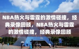 NBA热火与雷霆的激情碰撞，经典录像回顾，NBA热火与雷霆的激情碰撞，经典录像回顾