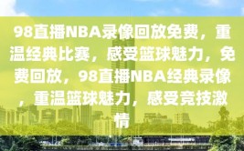 98直播NBA录像回放免费，重温经典比赛，感受篮球魅力，免费回放，98直播NBA经典录像，重温篮球魅力，感受竞技激情