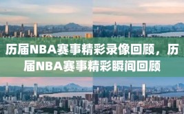 历届NBA赛事精彩录像回顾，历届NBA赛事精彩瞬间回顾